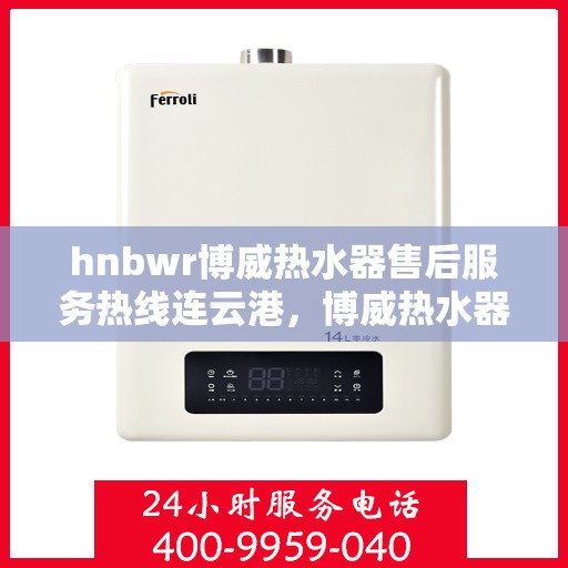 hnbwr博威热水器售后服务热线连云港，博威热水器连云港售后服务热线专线，专业解决您的热水难题