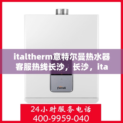 italtherm意特尔曼热水器客服热线长沙，长沙，italtherm意特尔曼热水器客服热线全面服务
