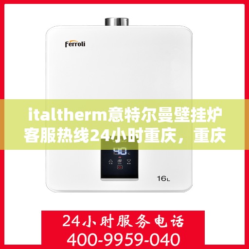 italtherm意特尔曼壁挂炉客服热线24小时重庆，重庆italtherm意特尔曼壁挂炉全天候客服热线，暖心服务24小时不打烊