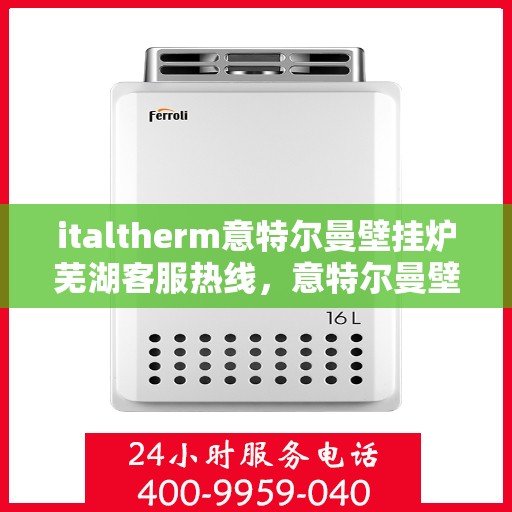 italtherm意特尔曼壁挂炉芜湖客服热线，意特尔曼壁挂炉芜湖客服热线，专业支持与解决方案的全方位指南