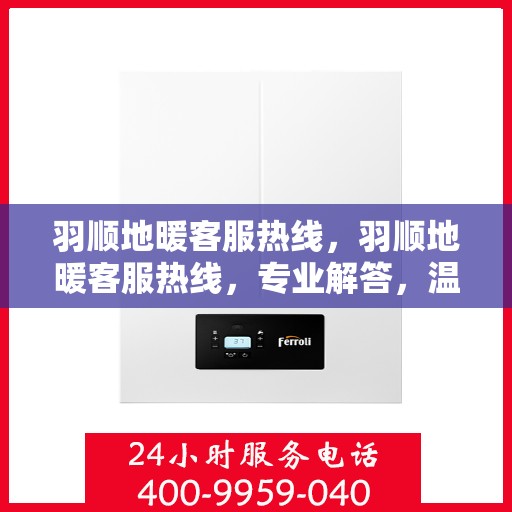 羽顺地暖客服热线，羽顺地暖客服热线，专业解答，温暖您的每一个冬季