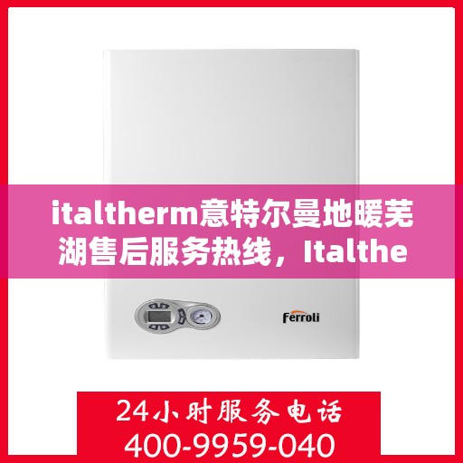 italtherm意特尔曼地暖芜湖售后服务热线，Italtherm意特尔曼地暖芜湖售后服务热线全解析