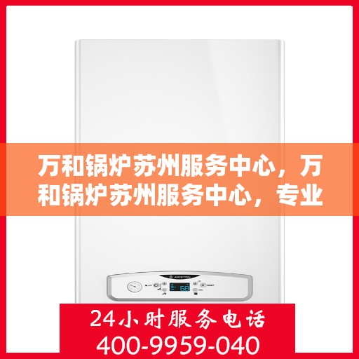 万和锅炉苏州服务中心，万和锅炉苏州服务中心，专业维修与保养一站式服务