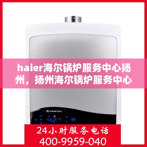haier海尔锅炉服务中心扬州，扬州海尔锅炉服务中心，专业维修与保养，为您的设备保驾护航
