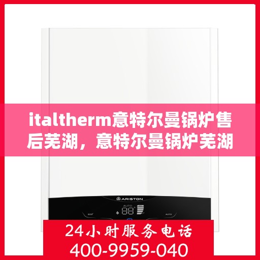 italtherm意特尔曼锅炉售后芜湖，意特尔曼锅炉芜湖售后服务中心，专业维修与保养一站式解决方案