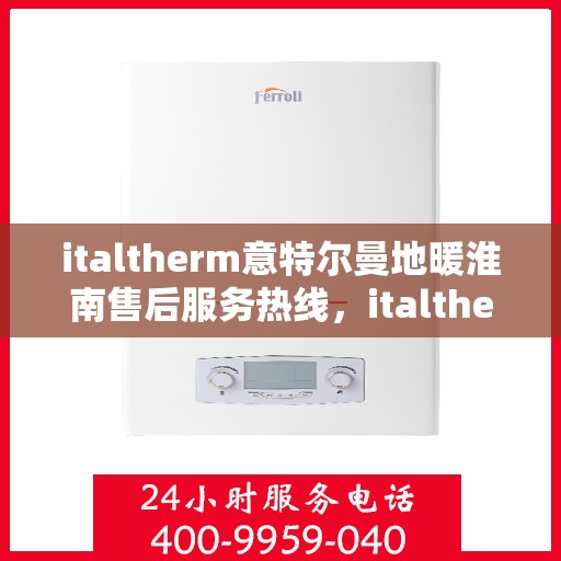 italtherm意特尔曼地暖淮南售后服务热线，italtherm意特尔曼地暖淮南售后服务热线，专业解决您的温暖问题