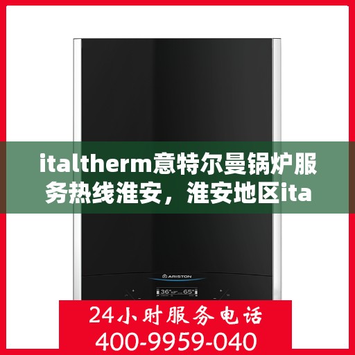 italtherm意特尔曼锅炉服务热线淮安，淮安地区italtherm意特尔曼锅炉服务热线指南