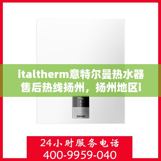 italtherm意特尔曼热水器售后热线扬州，扬州地区italtherm意特尔曼热水器售后热线及服务指南