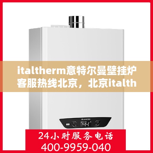 italtherm意特尔曼壁挂炉客服热线北京，北京italtherm意特尔曼壁挂炉客服热线——专业解答，温暖您的生活