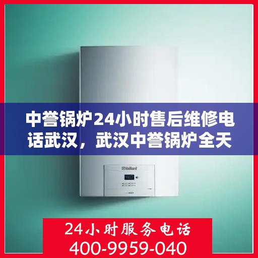 中誉锅炉24小时售后维修电话武汉，武汉中誉锅炉全天候售后维修服务热线