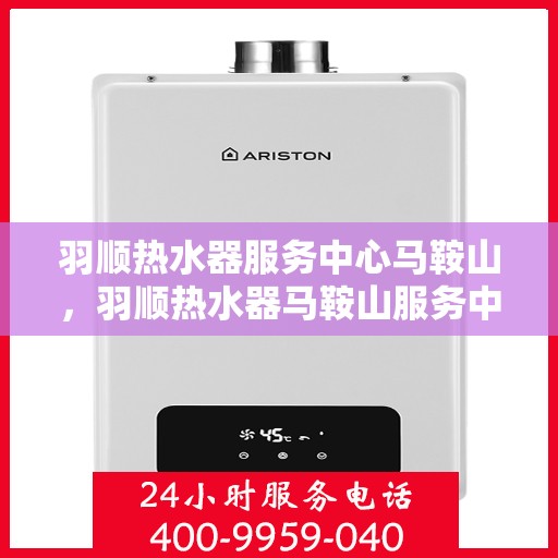 羽顺热水器服务中心马鞍山，羽顺热水器马鞍山服务中心，专业维修与保养一站式解决