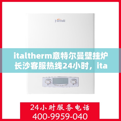 italtherm意特尔曼壁挂炉长沙客服热线24小时，italtherm意特尔曼壁挂炉长沙客服热线全天候服务，专业解答您的疑问！