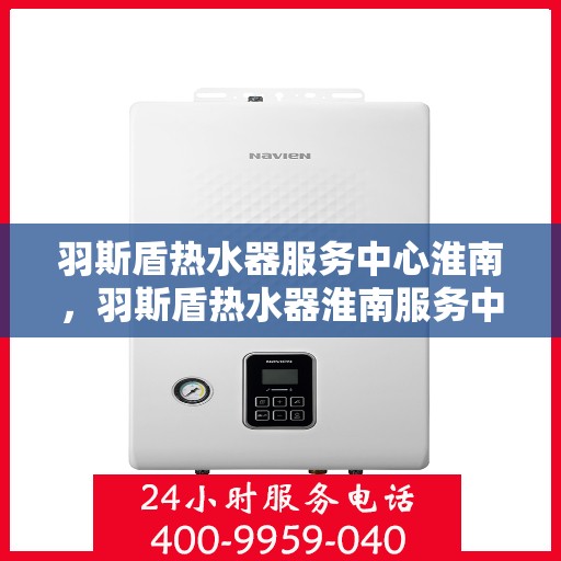 羽斯盾热水器服务中心淮南，羽斯盾热水器淮南服务中心，专业维修与保养一站式解决