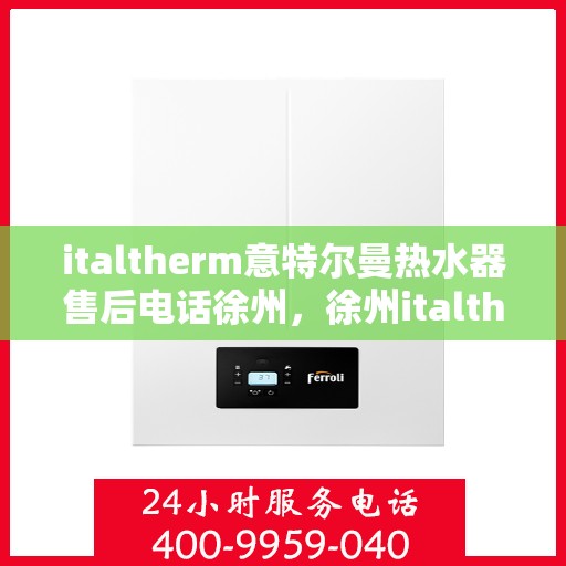 italtherm意特尔曼热水器售后电话徐州，徐州italtherm意特尔曼热水器售后服务热线及电话公布