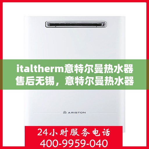 italtherm意特尔曼热水器售后无锡，意特尔曼热水器无锡售后服务中心，专业维修与保养服务