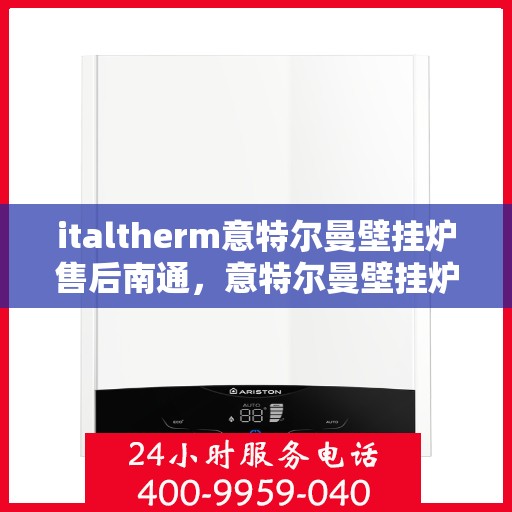 italtherm意特尔曼壁挂炉售后南通，意特尔曼壁挂炉南通售后服务中心，专业维修，贴心服务