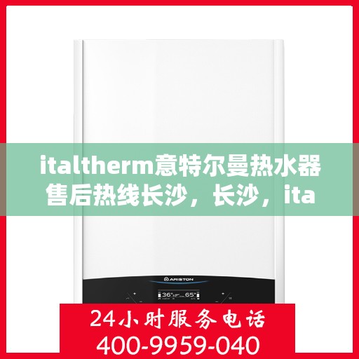 italtherm意特尔曼热水器售后热线长沙，长沙，italtherm意特尔曼热水器售后热线服务保障用户温暖