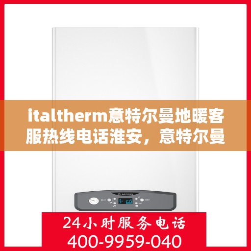 italtherm意特尔曼地暖客服热线电话淮安，意特尔曼地暖淮安客服热线电话及解决方案