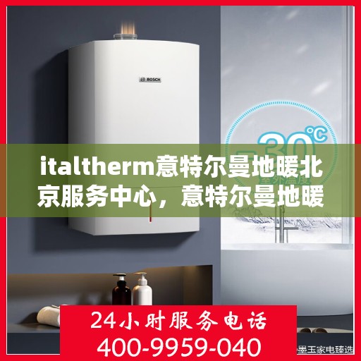 italtherm意特尔曼地暖北京服务中心，意特尔曼地暖北京服务中心，专业品质，温暖您的生活