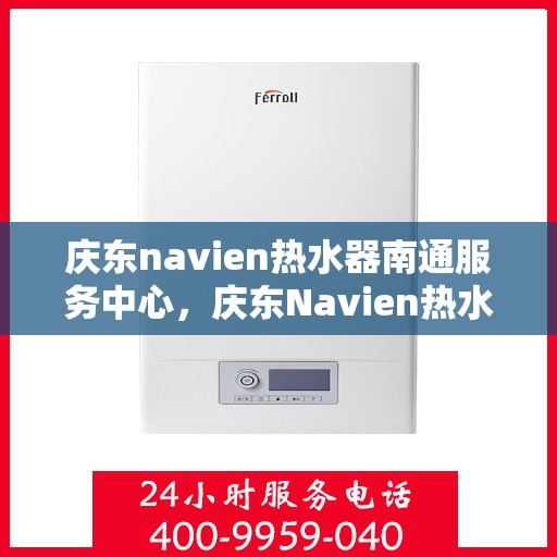 庆东navien热水器南通服务中心，庆东Navien热水器南通服务中心，专业维修与保养一站式解决方案