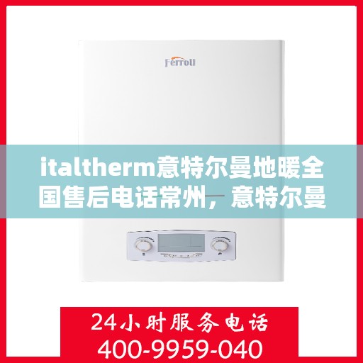 italtherm意特尔曼地暖全国售后电话常州，意特尔曼地暖全国售后热线在常州，一站式服务解决您的地暖问题
