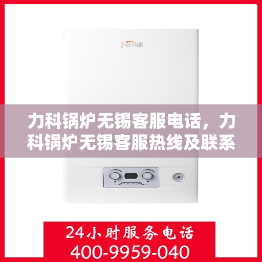 力科锅炉无锡客服电话，力科锅炉无锡客服热线及联系方式