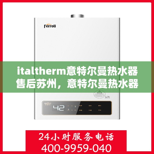 italtherm意特尔曼热水器售后苏州，意特尔曼热水器苏州售后服务中心，专业维修与保养服务