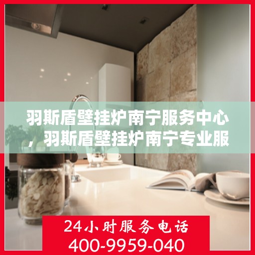 羽斯盾壁挂炉南宁服务中心，羽斯盾壁挂炉南宁专业服务中心