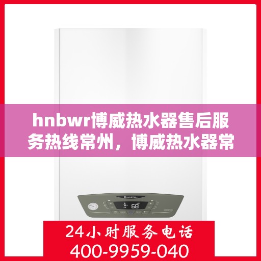 hnbwr博威热水器售后服务热线常州，博威热水器常州售后服务热线全攻略，专业团队，贴心服务