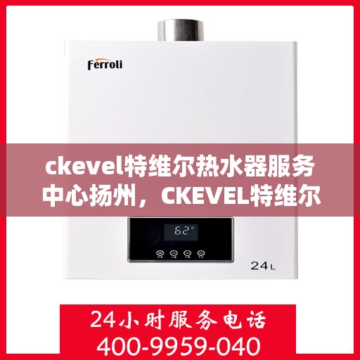 ckevel特维尔热水器服务中心扬州，CKEVEL特维尔热水器扬州服务中心，专业品质，温暖您的生活