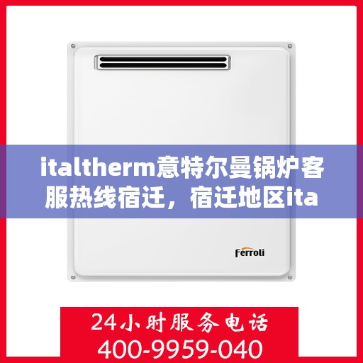 italtherm意特尔曼锅炉客服热线宿迁，宿迁地区italtherm意特尔曼锅炉客服热线服务指南