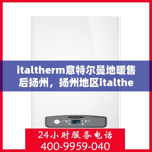 italtherm意特尔曼地暖售后扬州，扬州地区italtherm意特尔曼地暖售后服务详解