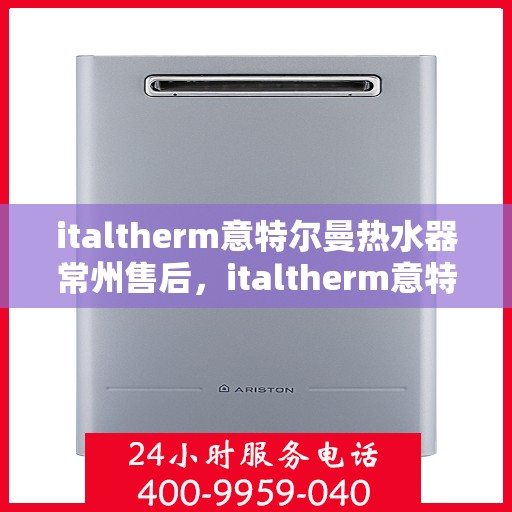 italtherm意特尔曼热水器常州售后，italtherm意特尔曼热水器常州售后服务中心，专业维修与保养一站式解决方案