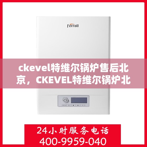 ckevel特维尔锅炉售后北京，CKEVEL特维尔锅炉北京售后服务中心，专业维修与保养，无忧服务体验