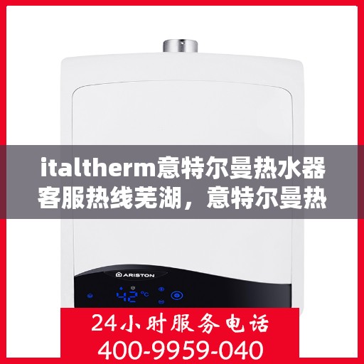 italtherm意特尔曼热水器客服热线芜湖，意特尔曼热水器芜湖客服热线全面解析