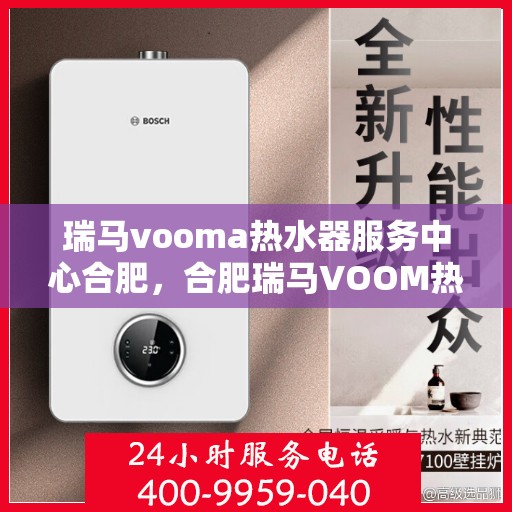 瑞马vooma热水器服务中心合肥，合肥瑞马VOOM热水器服务中心，专业维修与保养一站式解决