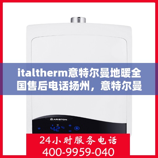 italtherm意特尔曼地暖全国售后电话扬州，意特尔曼地暖全国售后热线公布，扬州地区服务热线一览