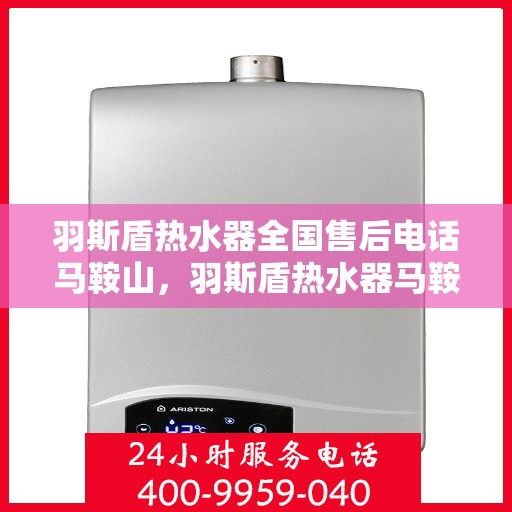 羽斯盾热水器全国售后电话马鞍山，羽斯盾热水器马鞍山售后热线及全国服务电话汇总