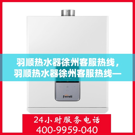 羽顺热水器徐州客服热线，羽顺热水器徐州客服热线——专业解答，温暖您的生活