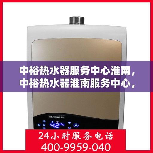 中裕热水器服务中心淮南，中裕热水器淮南服务中心，专业维修与保养，温暖您的生活