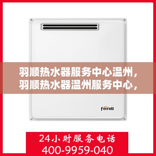 羽顺热水器服务中心温州，羽顺热水器温州服务中心，专业维修与保养一站式解决
