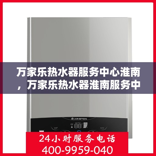 万家乐热水器服务中心淮南，万家乐热水器淮南服务中心，专业维修与保养一站式解决！
