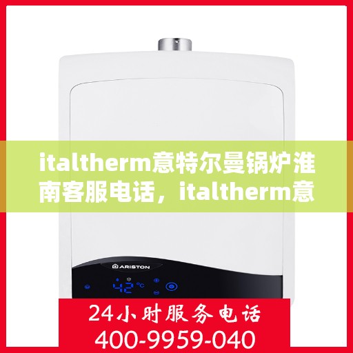 italtherm意特尔曼锅炉淮南客服电话，italtherm意特尔曼锅炉淮南客服热线及联系方式