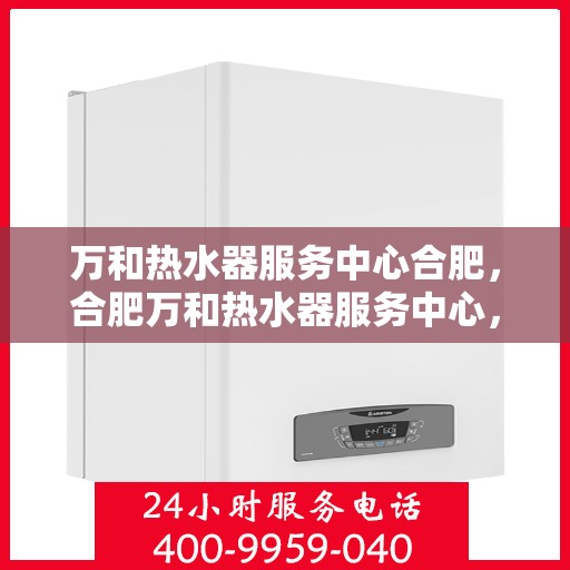 万和热水器服务中心合肥，合肥万和热水器服务中心，专业维修与保养一站式解决