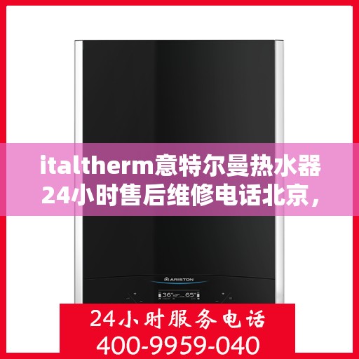 italtherm意特尔曼热水器24小时售后维修电话北京，北京italtherm意特尔曼热水器全天候售后维修服务热线公布