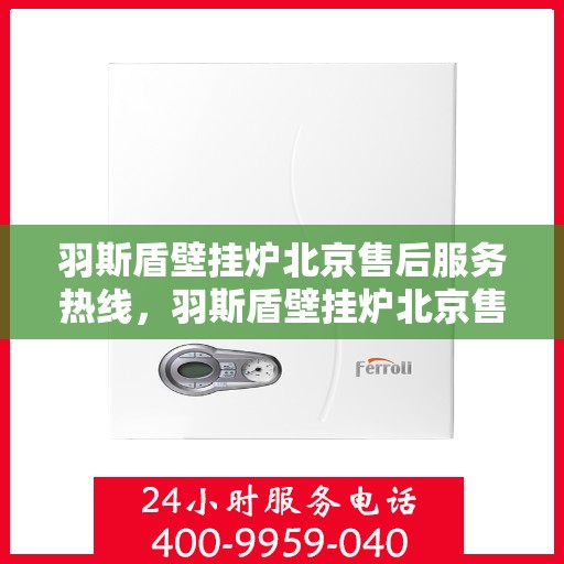 羽斯盾壁挂炉北京售后服务热线，羽斯盾壁挂炉北京售后热线，专业服务，贴心关怀