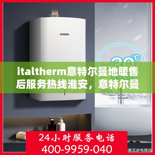 italtherm意特尔曼地暖售后服务热线淮安，意特尔曼地暖淮安售后服务热线详解