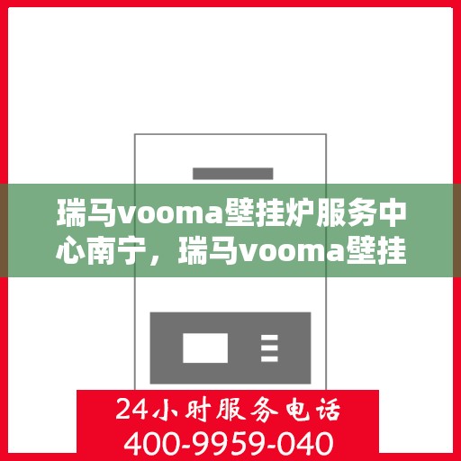 瑞马vooma壁挂炉服务中心南宁，瑞马vooma壁挂炉南宁服务中心，专业维修与保养，温暖您的家园