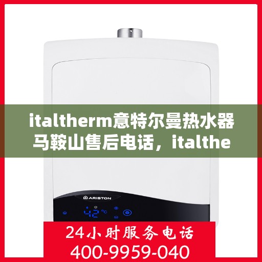 italtherm意特尔曼热水器马鞍山售后电话，italtherm意特尔曼热水器马鞍山售后服务热线及电话全攻略