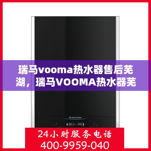 瑞马vooma热水器售后芜湖，瑞马VOOMA热水器芜湖售后无忧服务